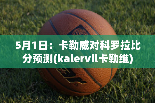 5月1日：卡勒威对科罗拉比分预测(kalervil卡勒维)