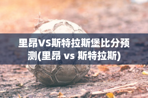 里昂VS斯特拉斯堡比分预测(里昂 vs 斯特拉斯)