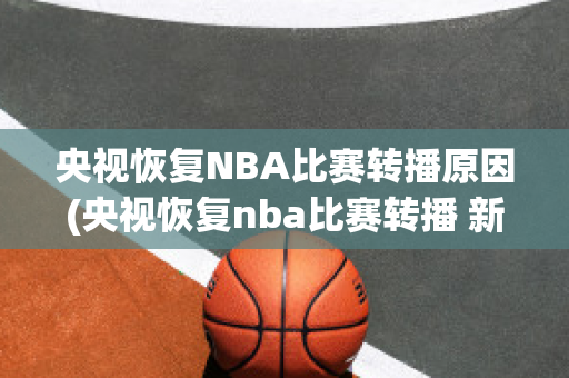 央视恢复NBA比赛转播原因(央视恢复nba比赛转播 新闻)