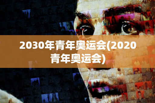 2030年青年奥运会(2020青年奥运会)