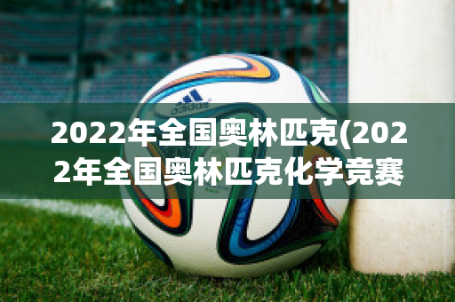 2022年全国奥林匹克(2022年全国奥林匹克化学竞赛)