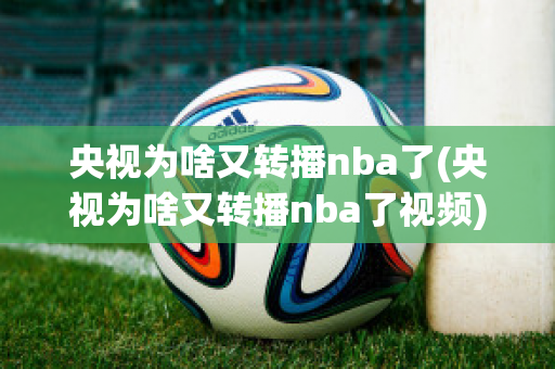 央视为啥又转播nba了(央视为啥又转播nba了视频)