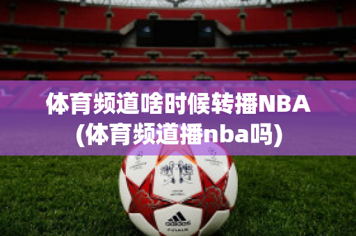 体育频道啥时候转播NBA(体育频道播nba吗)