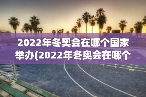 2022年冬奥会在哪个国家举办(2022年冬奥会在哪个国家举办吉祥物)