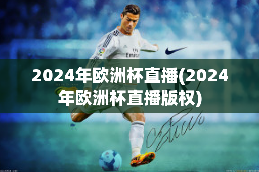 2024年欧洲杯直播(2024年欧洲杯直播版权)