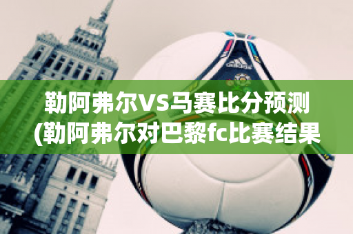 勒阿弗尔VS马赛比分预测(勒阿弗尔对巴黎fc比赛结果)