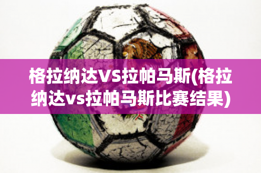 格拉纳达VS拉帕马斯(格拉纳达vs拉帕马斯比赛结果)