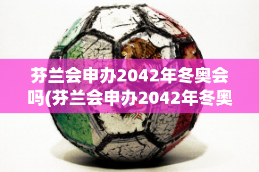 芬兰会申办2042年冬奥会吗(芬兰会申办2042年冬奥会吗为什么)