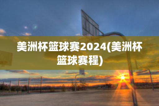 美洲杯篮球赛2024(美洲杯篮球赛程)