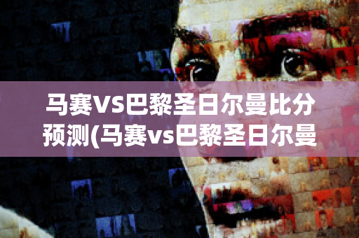 马赛VS巴黎圣日尔曼比分预测(马赛vs巴黎圣日尔曼比分预测最新)