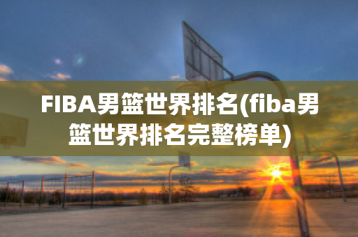 FIBA男篮世界排名(fiba男篮世界排名完整榜单)