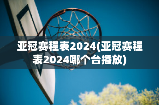 亚冠赛程表2024(亚冠赛程表2024哪个台播放)