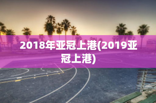 2018年亚冠上港(2019亚冠上港)