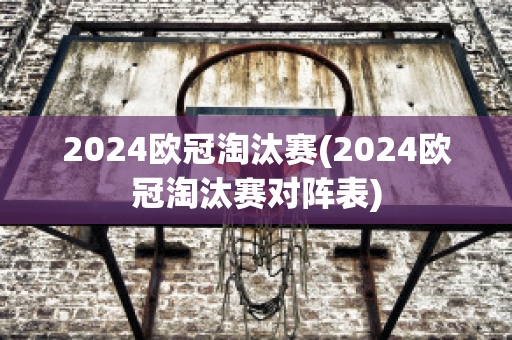 2024欧冠淘汰赛(2024欧冠淘汰赛对阵表)