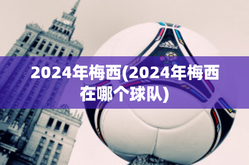 2024年梅西(2024年梅西在哪个球队)