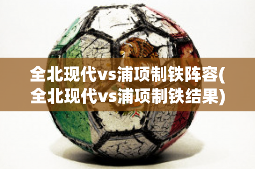 全北现代vs浦项制铁阵容(全北现代vs浦项制铁结果)