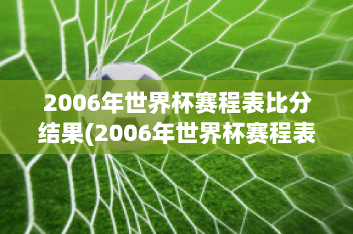 2006年世界杯赛程表比分结果(2006年世界杯赛程表比分结果)