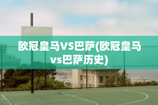 欧冠皇马VS巴萨(欧冠皇马vs巴萨历史)