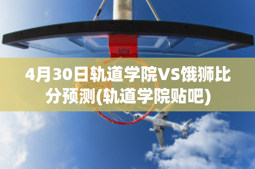 4月30日轨道学院VS饿狮比分预测(轨道学院贴吧)