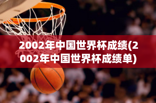 2002年中国世界杯成绩(2002年中国世界杯成绩单)