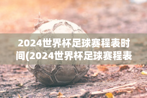 2024世界杯足球赛程表时间(2024世界杯足球赛程表时间)