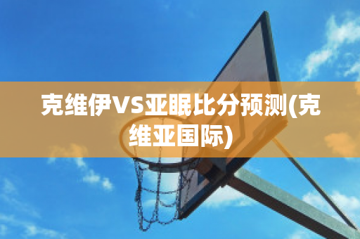 克维伊VS亚眠比分预测(克维亚国际)