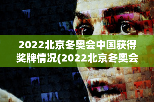 2022北京冬奥会中国获得奖牌情况(2022北京冬奥会中国获得奖牌情况是什么)