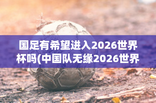 国足有希望进入2026世界杯吗(中国队无缘2026世界杯了吗)