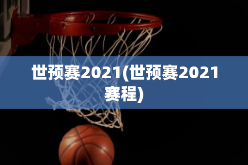 世预赛2021(世预赛2021赛程)