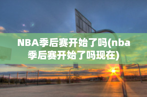 NBA季后赛开始了吗(nba季后赛开始了吗现在)