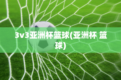 3v3亚洲杯篮球(亚洲杯 篮球)