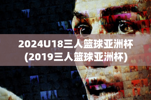 2024U18三人篮球亚洲杯(2019三人篮球亚洲杯)