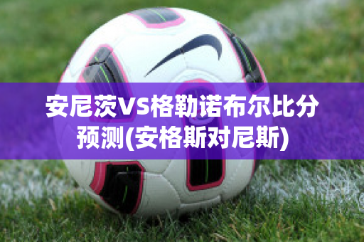 安尼茨VS格勒诺布尔比分预测(安格斯对尼斯)