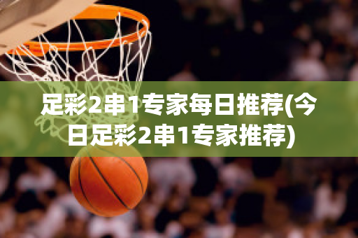 足彩2串1专家每日推荐(今日足彩2串1专家推荐)