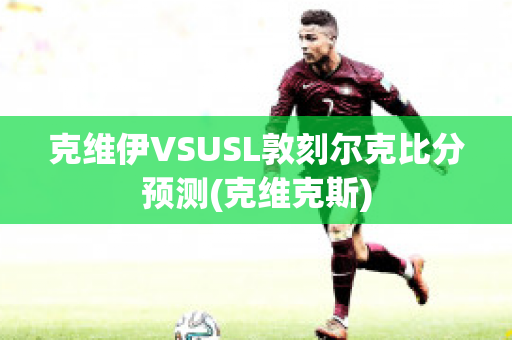 克维伊VSUSL敦刻尔克比分预测(克维克斯)