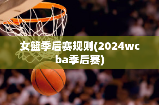 女篮季后赛规则(2024wcba季后赛)