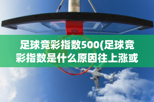 足球竞彩指数500(足球竞彩指数是什么原因往上涨或往下掉?)