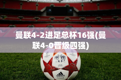 曼联4-2进足总杯16强(曼联4-0晋级四强)