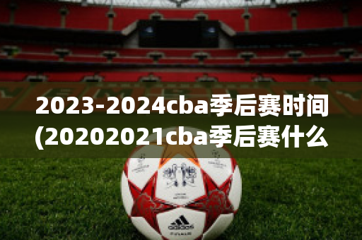 2023-2024cba季后赛时间(20202021cba季后赛什么时候开始)