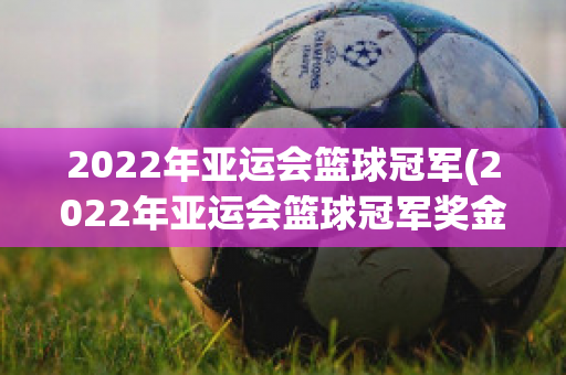 2022年亚运会篮球冠军(2022年亚运会篮球冠军奖金多少)