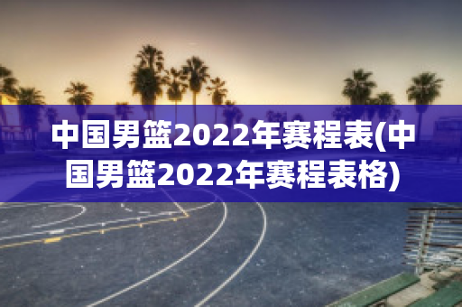 中国男篮2022年赛程表(中国男篮2022年赛程表格)