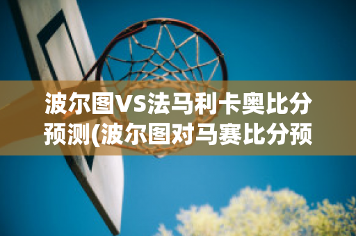 波尔图VS法马利卡奥比分预测(波尔图对马赛比分预测)