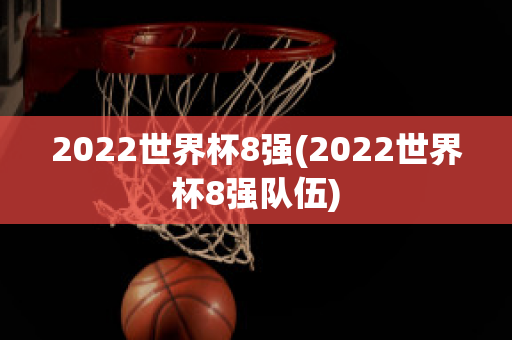 2022世界杯8强(2022世界杯8强队伍)