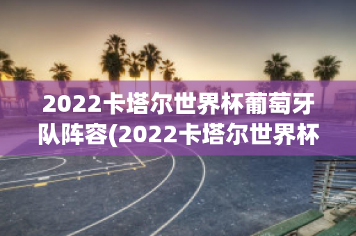 2022卡塔尔世界杯葡萄牙队阵容(2022卡塔尔世界杯葡萄牙队阵容图)