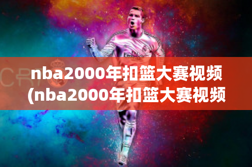 nba2000年扣篮大赛视频(nba2000年扣篮大赛视频素材)