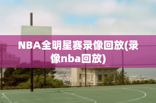 NBA全明星赛录像回放(录像nba回放)