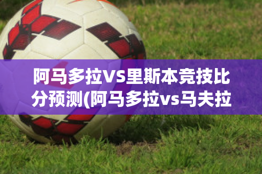 阿马多拉VS里斯本竞技比分预测(阿马多拉vs马夫拉)