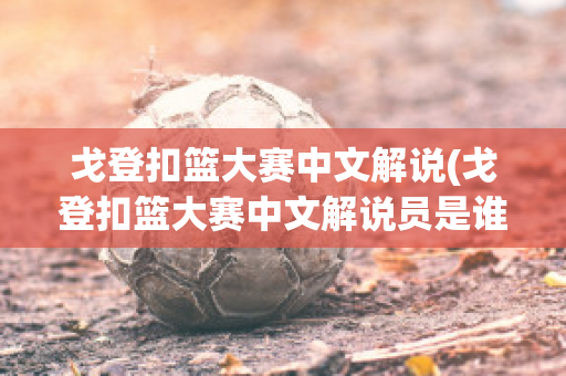 戈登扣篮大赛中文解说(戈登扣篮大赛中文解说员是谁)