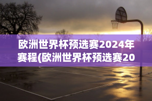 欧洲世界杯预选赛2024年赛程(欧洲世界杯预选赛2024年赛程时间)