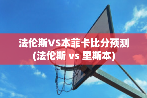 法伦斯VS本菲卡比分预测(法伦斯 vs 里斯本)